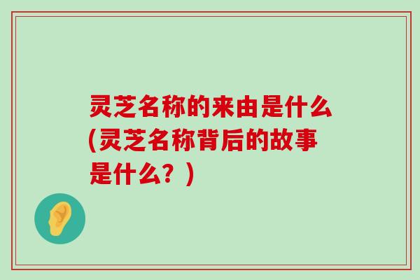 灵芝名称的来由是什么(灵芝名称背后的故事是什么？)