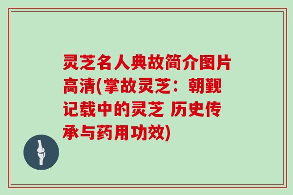 灵芝名人典故简介图片高清(掌故灵芝：朝觐记载中的灵芝 历史传承与药用功效)