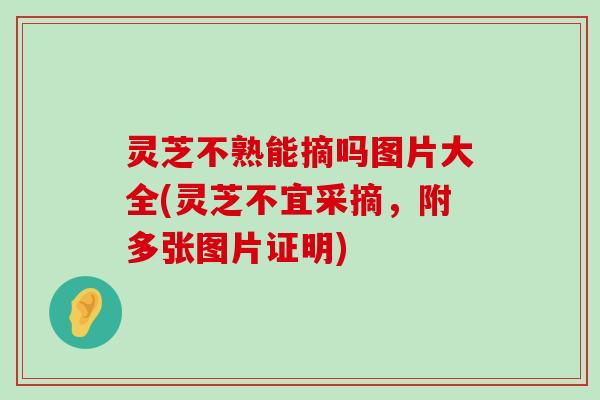 灵芝不熟能摘吗图片大全(灵芝不宜采摘，附多张图片证明)