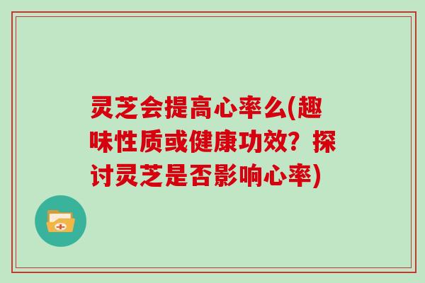 灵芝会提高心率么(趣味性质或健康功效？探讨灵芝是否影响心率)