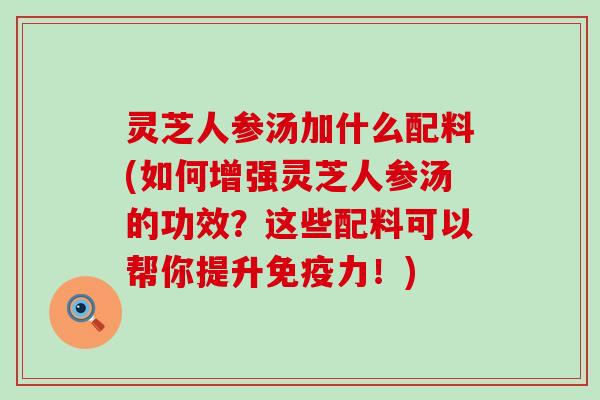 灵芝人参汤加什么配料(如何增强灵芝人参汤的功效？这些配料可以帮你提升免疫力！)