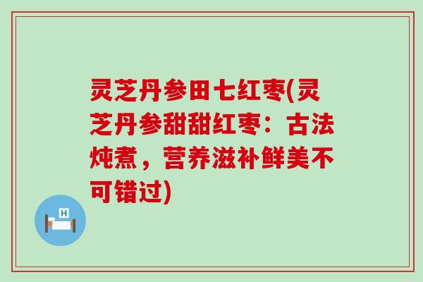 灵芝丹参田七红枣(灵芝丹参甜甜红枣：古法炖煮，营养滋补鲜美不可错过)