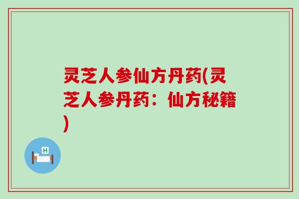 灵芝人参仙方丹药(灵芝人参丹药：仙方秘籍)