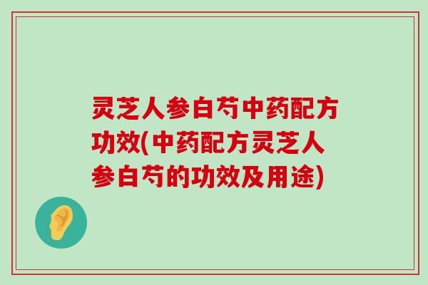 灵芝人参白芍配方功效(配方灵芝人参白芍的功效及用途)