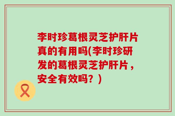 李时珍葛根灵芝片真的有用吗(李时珍研发的葛根灵芝片，安全有效吗？)