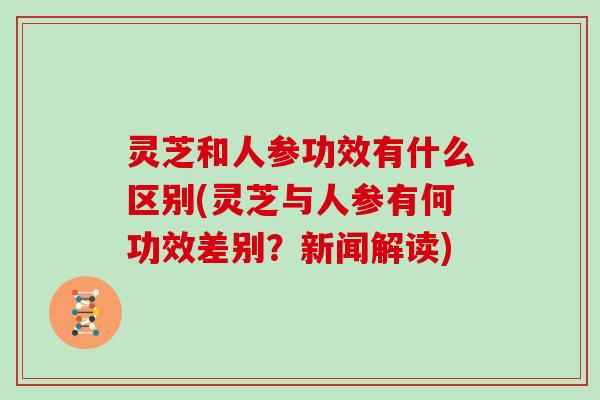 灵芝和人参功效有什么区别(灵芝与人参有何功效差别？新闻解读)