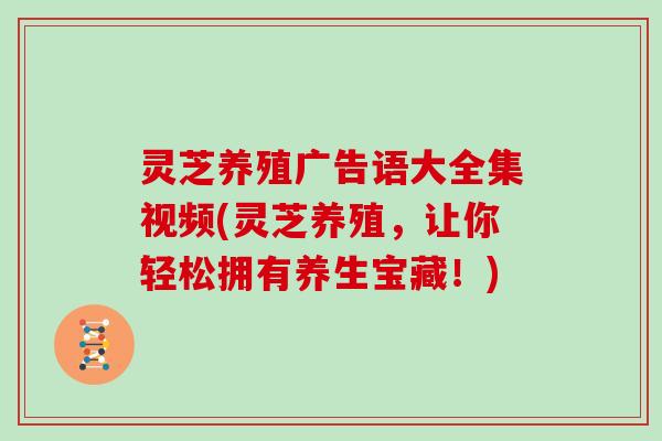 灵芝养殖广告语大全集视频(灵芝养殖，让你轻松拥有养生宝藏！)