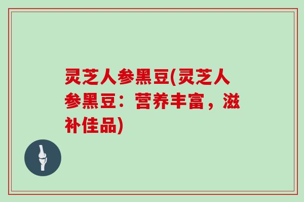 灵芝人参黑豆(灵芝人参黑豆：营养丰富，滋补佳品)