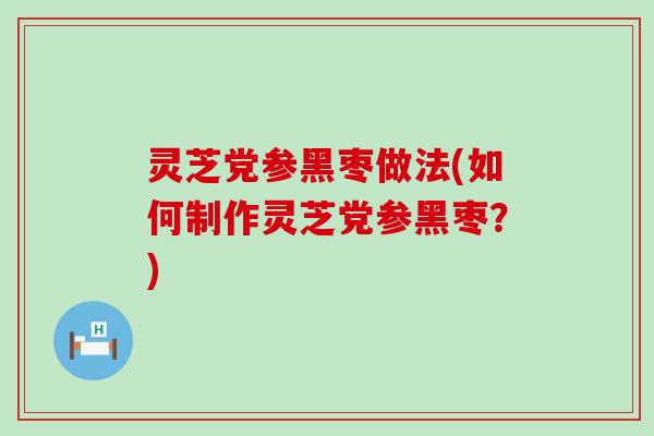 灵芝党参黑枣做法(如何制作灵芝党参黑枣？)