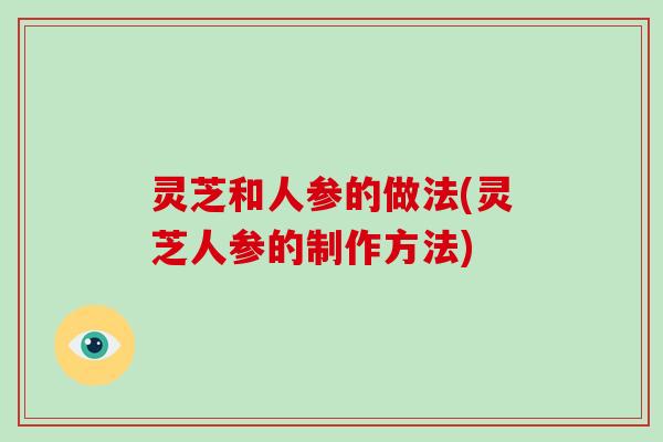 灵芝和人参的做法(灵芝人参的制作方法)