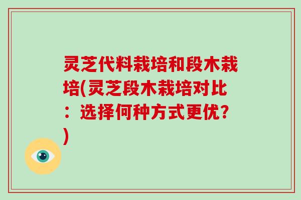 灵芝代料栽培和段木栽培(灵芝段木栽培对比：选择何种方式更优？)