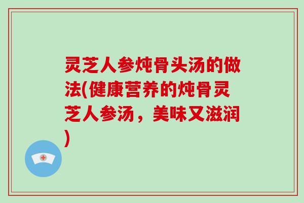 灵芝人参炖骨头汤的做法(健康营养的炖骨灵芝人参汤，美味又滋润)