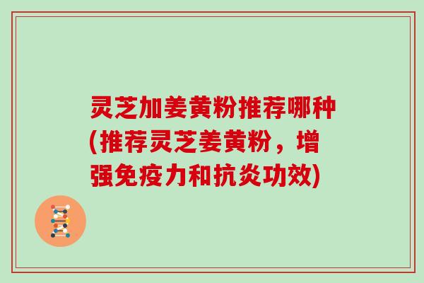 灵芝加姜黄粉推荐哪种(推荐灵芝姜黄粉，增强免疫力和功效)