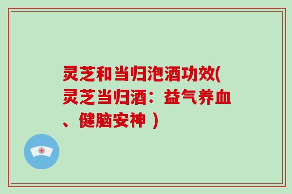 灵芝和当归泡酒功效(灵芝当归酒：益气、健脑安神 )