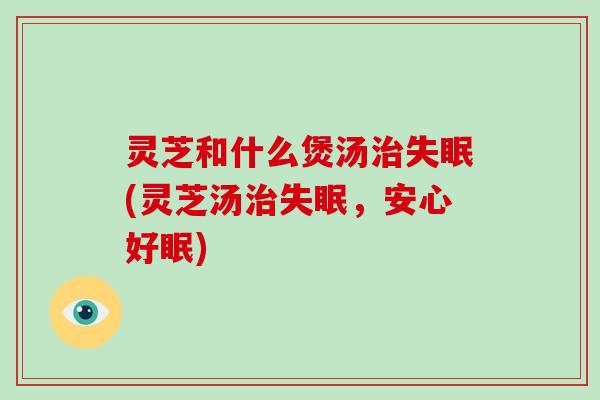 灵芝和什么煲汤(灵芝汤，安心好眠)