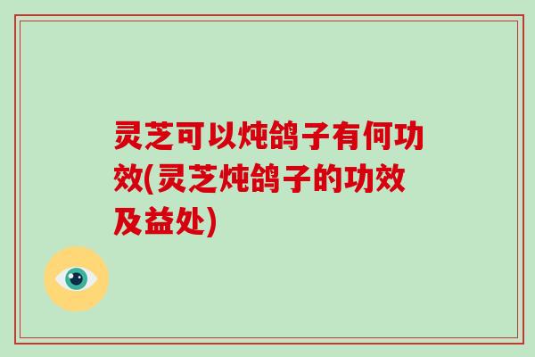 灵芝可以炖鸽子有何功效(灵芝炖鸽子的功效及益处)