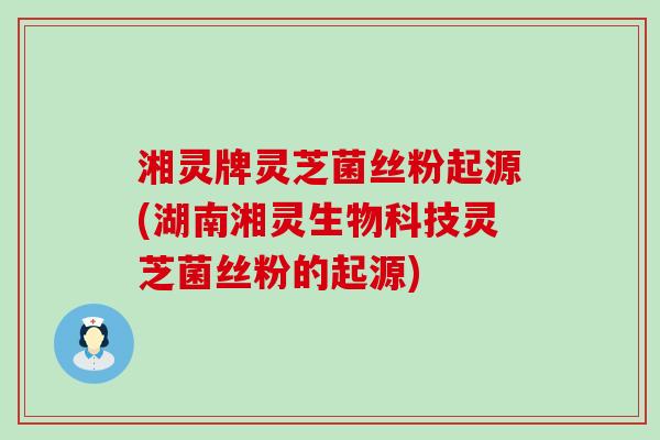 湘灵牌灵芝菌丝粉起源(湖南湘灵生物科技灵芝菌丝粉的起源)