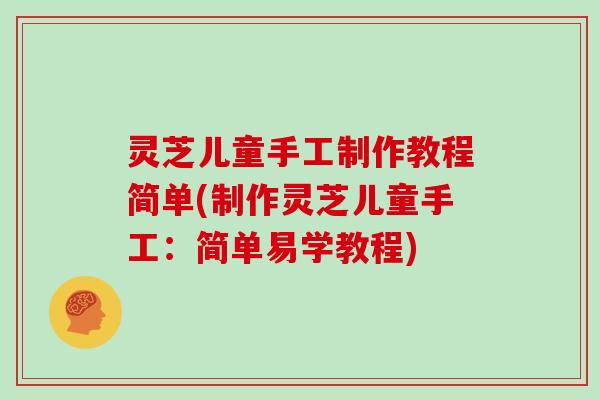 灵芝儿童手工制作教程简单(制作灵芝儿童手工：简单易学教程)