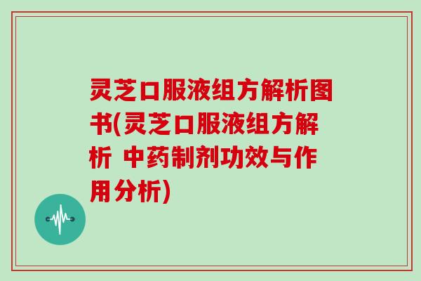 灵芝口服液组方解析图书(灵芝口服液组方解析 制剂功效与作用分析)