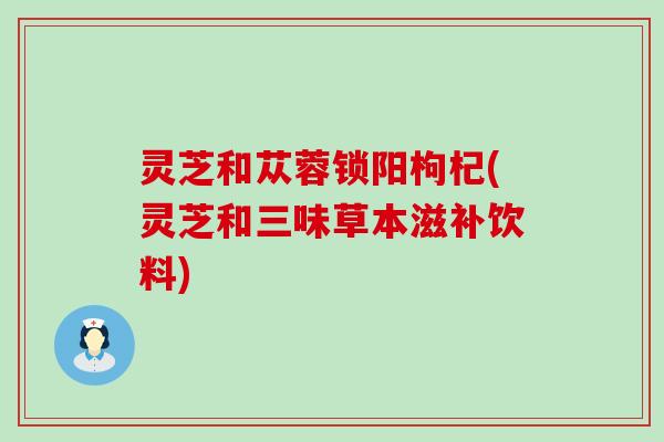 灵芝和苁蓉锁阳枸杞(灵芝和三味草本滋补饮料)