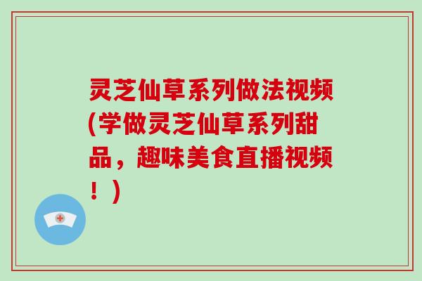 灵芝仙草系列做法视频(学做灵芝仙草系列甜品，趣味美食直播视频！)