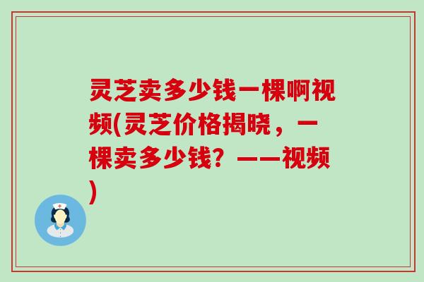 灵芝卖多少钱一棵啊视频(灵芝价格揭晓，一棵卖多少钱？——视频)