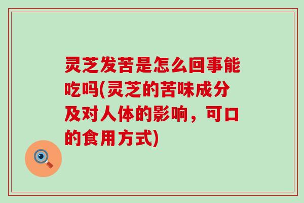 灵芝发苦是怎么回事能吃吗(灵芝的苦味成分及对人体的影响，可口的食用方式)