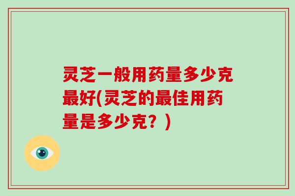 灵芝一般用药量多少克好(灵芝的佳用药量是多少克？)