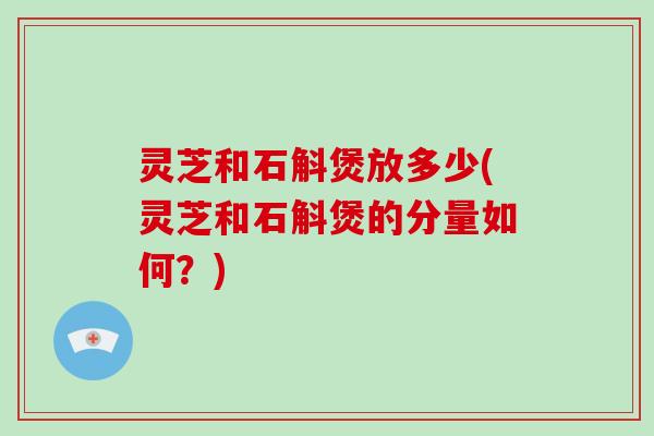 灵芝和石斛煲放多少(灵芝和石斛煲的分量如何？)