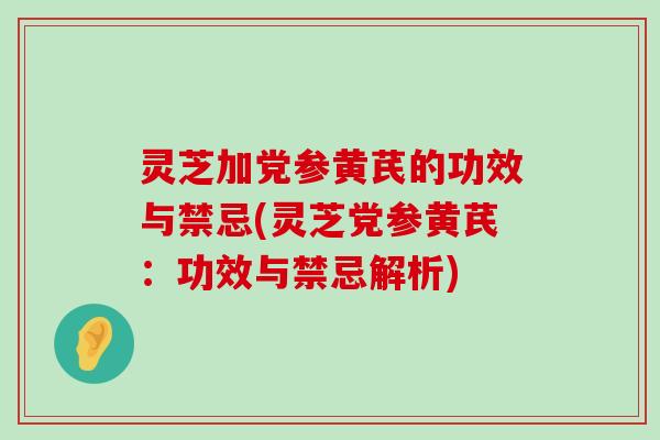 灵芝加党参黄芪的功效与禁忌(灵芝党参黄芪：功效与禁忌解析)