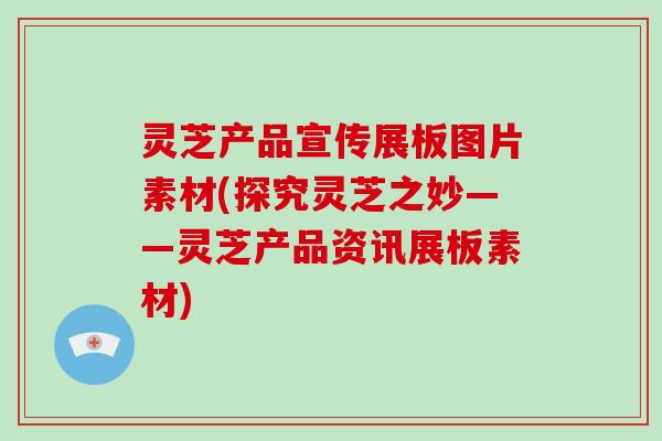 灵芝产品宣传展板图片素材(探究灵芝之妙——灵芝产品资讯展板素材)