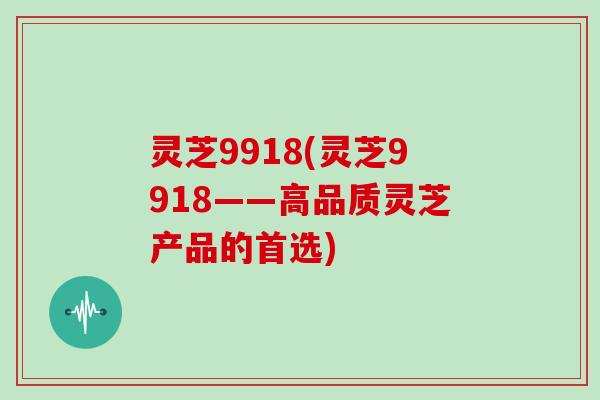 灵芝9918(灵芝9918——高品质灵芝产品的首选)