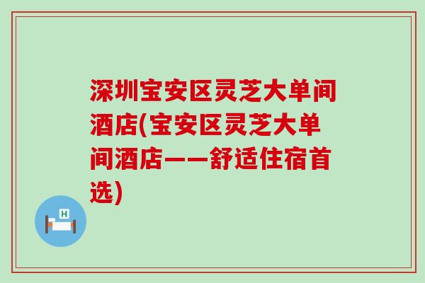 深圳宝安区灵芝大单间酒店(宝安区灵芝大单间酒店——舒适住宿首选)