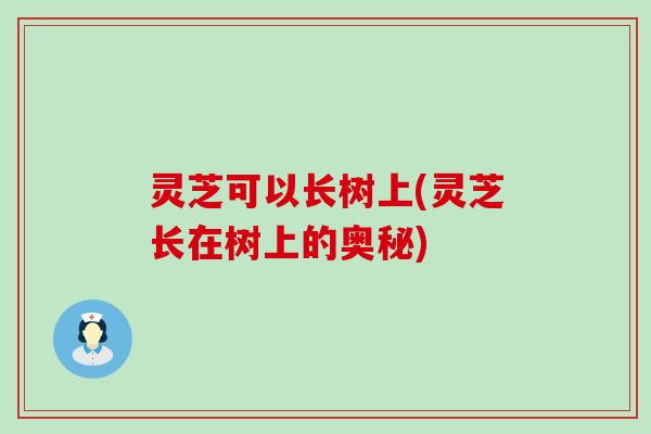 灵芝可以长树上(灵芝长在树上的奥秘)