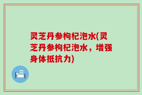 灵芝丹参枸杞泡水(灵芝丹参枸杞泡水，增强身体抵抗力)