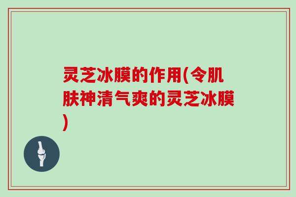 灵芝冰膜的作用(令神清气爽的灵芝冰膜)