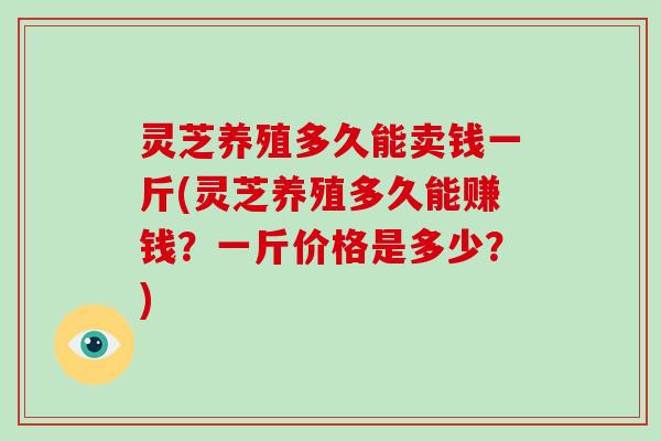 灵芝养殖多久能卖钱一斤(灵芝养殖多久能赚钱？一斤价格是多少？)