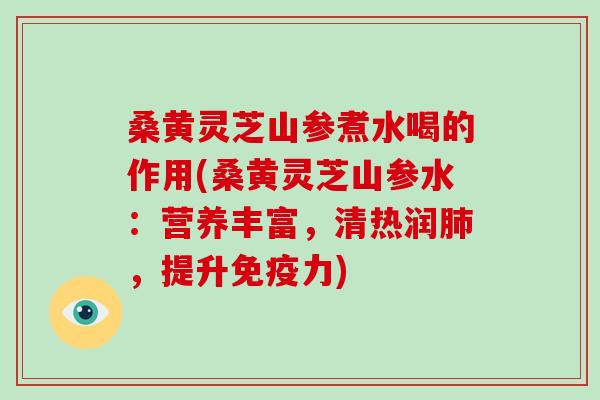 桑黄灵芝山参煮水喝的作用(桑黄灵芝山参水：营养丰富，清热润，提升免疫力)