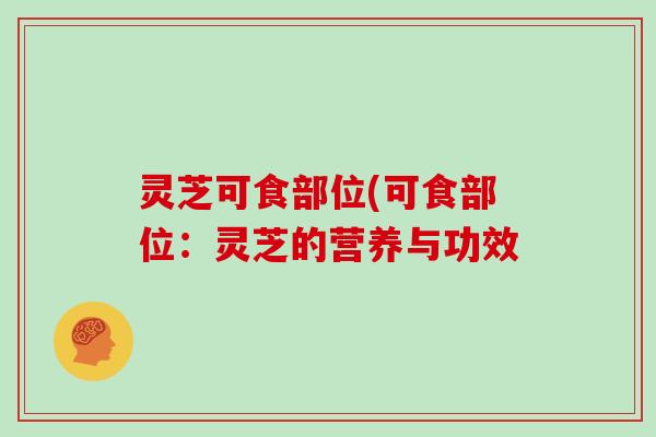 灵芝可食部位(可食部位：灵芝的营养与功效