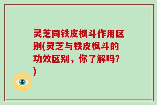 灵芝同铁皮枫斗作用区别(灵芝与铁皮枫斗的功效区别，你了解吗？)