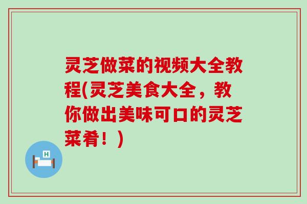 灵芝做菜的视频大全教程(灵芝美食大全，教你做出美味可口的灵芝菜肴！)