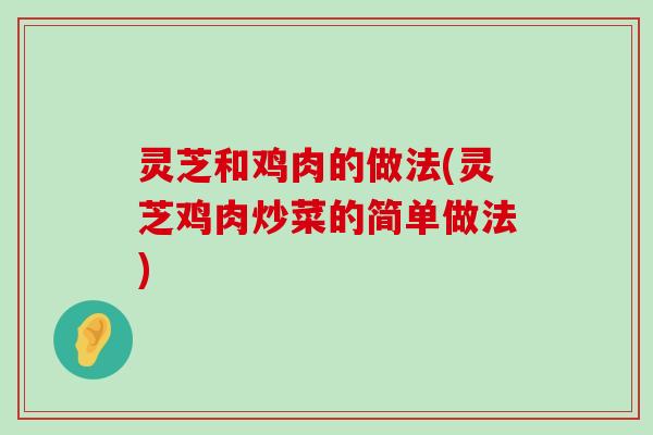 灵芝和鸡肉的做法(灵芝鸡肉炒菜的简单做法)