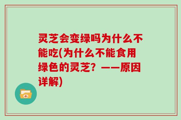 灵芝会变绿吗为什么不能吃(为什么不能食用绿色的灵芝？——原因详解)