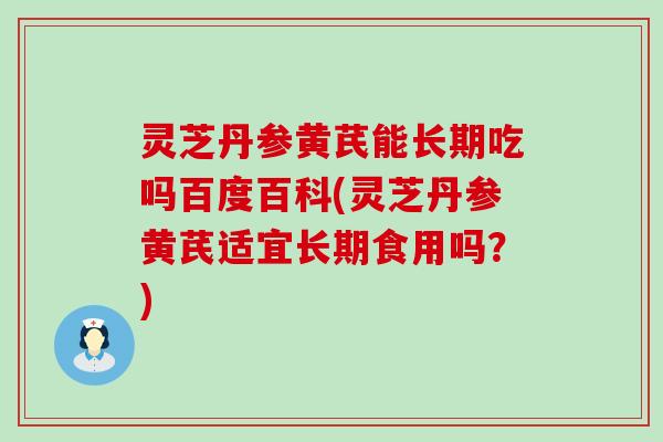 灵芝丹参黄芪能长期吃吗百度百科(灵芝丹参黄芪适宜长期食用吗？)