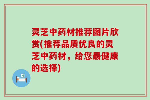 灵芝材推荐图片欣赏(推荐品质优良的灵芝材，给您健康的选择)