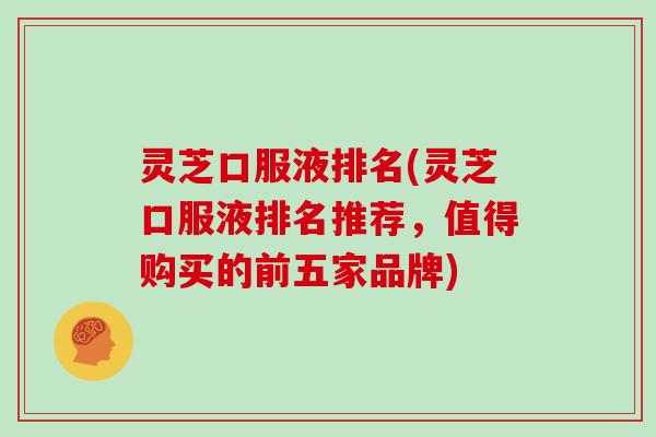 灵芝口服液排名(灵芝口服液排名推荐，值得购买的前五家品牌)