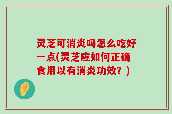 灵芝可吗怎么吃好一点(灵芝应如何正确食用以有功效？)