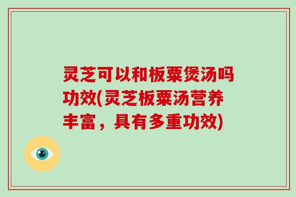 灵芝可以和板粟煲汤吗功效(灵芝板粟汤营养丰富，具有多重功效)