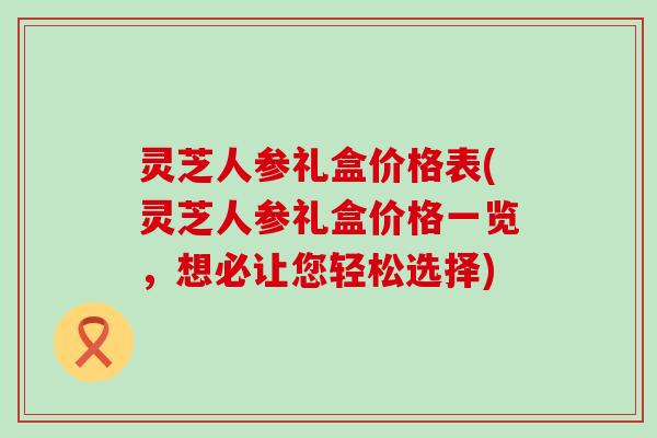 灵芝人参礼盒价格表(灵芝人参礼盒价格一览，想必让您轻松选择)