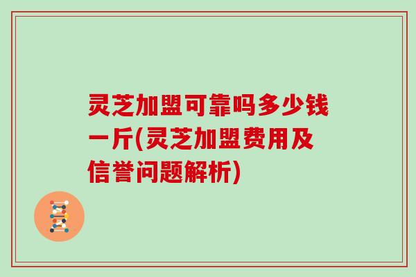 灵芝加盟可靠吗多少钱一斤(灵芝加盟费用及信誉问题解析)